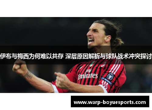 伊布与梅西为何难以共存 深层原因解析与球队战术冲突探讨