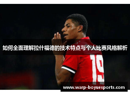 如何全面理解拉什福德的技术特点与个人比赛风格解析 如何全面理解拉什福德的技术特点与个人比赛风格解析