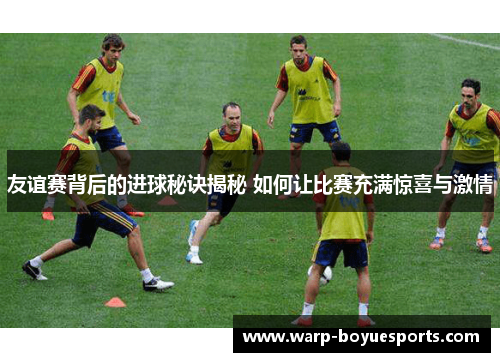 友谊赛背后的进球秘诀揭秘 如何让比赛充满惊喜与激情