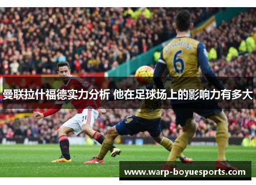 曼联拉什福德实力分析 他在足球场上的影响力有多大