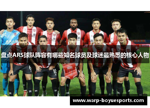 盘点ARS球队阵容有哪些知名球员及球迷最熟悉的核心人物