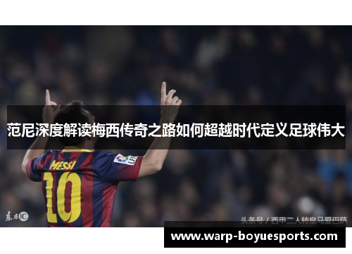 范尼深度解读梅西传奇之路如何超越时代定义足球伟大