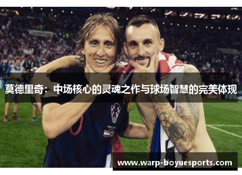 莫德里奇：中场核心的灵魂之作与球场智慧的完美体现