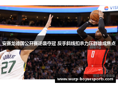 安赛龙德国公开赛逆袭夺冠 反手斜线扣杀力压群雄成焦点