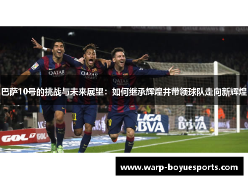 巴萨10号的挑战与未来展望：如何继承辉煌并带领球队走向新辉煌