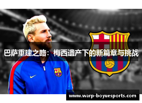 巴萨重建之路：梅西遗产下的新篇章与挑战