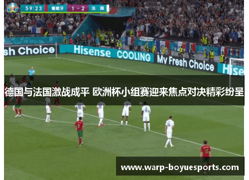 德国与法国激战成平 欧洲杯小组赛迎来焦点对决精彩纷呈 德国与法国激战成平 欧洲杯小组赛迎来焦点对决精彩纷呈