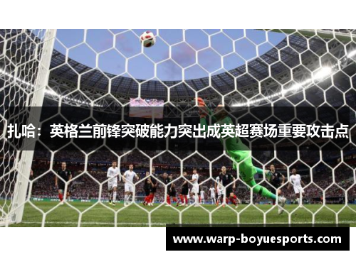 扎哈：英格兰前锋突破能力突出成英超赛场重要攻击点