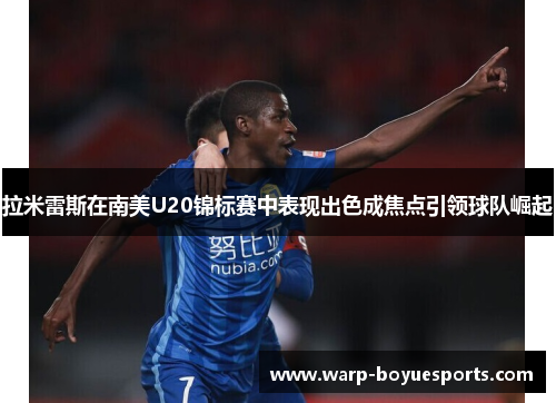 拉米雷斯在南美U20锦标赛中表现出色成焦点引领球队崛起 拉米雷斯在南美U20锦标赛中表现出色成焦点引领球队崛起