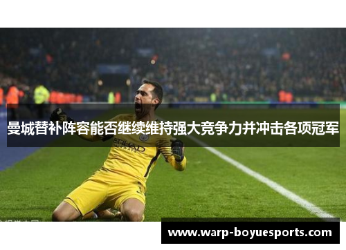 曼城替补阵容能否继续维持强大竞争力并冲击各项冠军