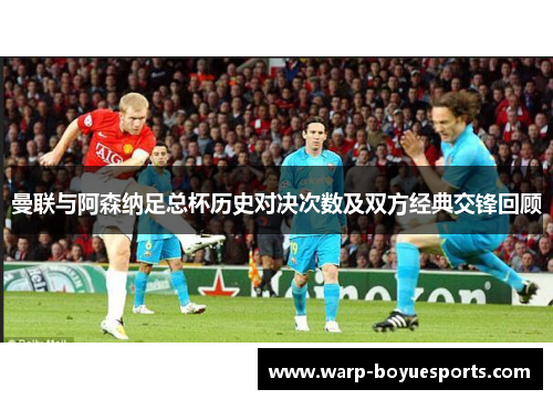 曼联与阿森纳足总杯历史对决次数及双方经典交锋回顾