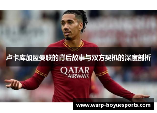 卢卡库加盟曼联的背后故事与双方契机的深度剖析