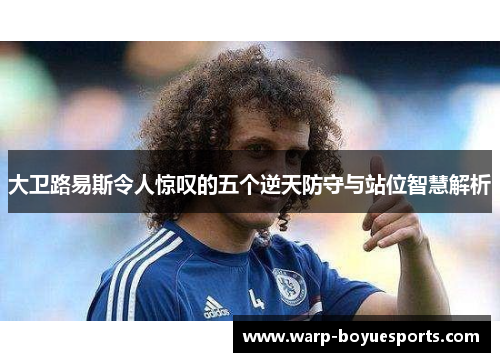 大卫路易斯令人惊叹的五个逆天防守与站位智慧解析