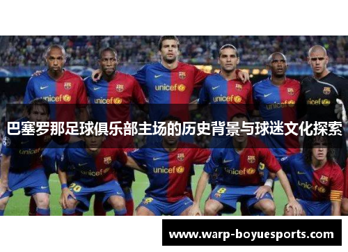 巴塞罗那足球俱乐部主场的历史背景与球迷文化探索