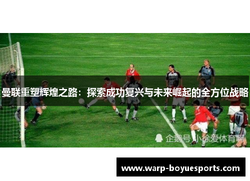 曼联重塑辉煌之路：探索成功复兴与未来崛起的全方位战略