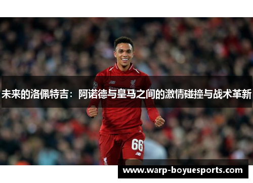 未来的洛佩特吉:阿诺德与皇马之间的激情碰撞与战术革新 未来的洛佩特吉:阿诺德与皇马之间的激情碰撞与战术革新