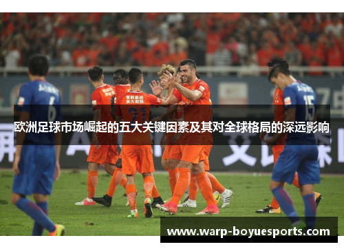欧洲足球市场崛起的五大关键因素及其对全球格局的深远影响
