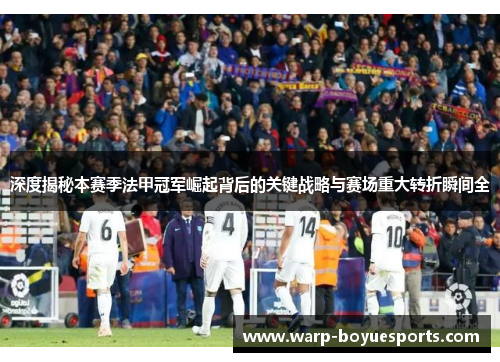 深度揭秘本赛季法甲冠军崛起背后的关键战略与赛场重大转折瞬间全