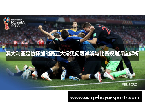 澳大利亚足协杯加时赛五大常见问题详解与比赛规则深度解析 澳大利亚足协杯加时赛五大常见问题详解与比赛规则深度解析