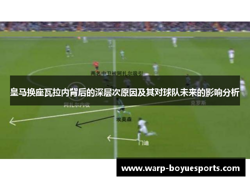 皇马换座瓦拉内背后的深层次原因及其对球队未来的影响分析 皇马换座瓦拉内背后的深层次原因及其对球队未来的影响分析