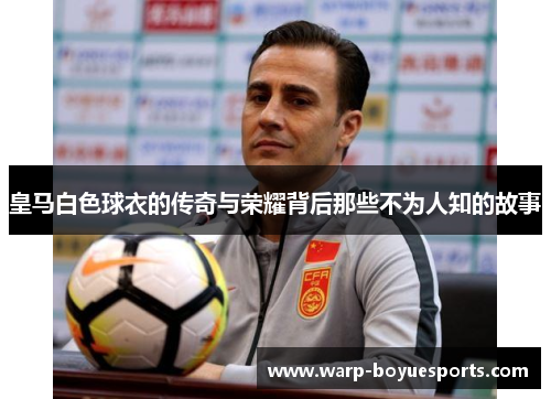 皇马白色球衣的传奇与荣耀背后那些不为人知的故事 皇马白色球衣的传奇与荣耀背后那些不为人知的故事