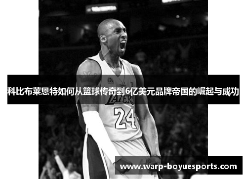 科比布莱恩特如何从篮球传奇到6亿美元品牌帝国的崛起与成功 科比布莱恩特如何从篮球传奇到6亿美元品牌帝国的崛起与成功