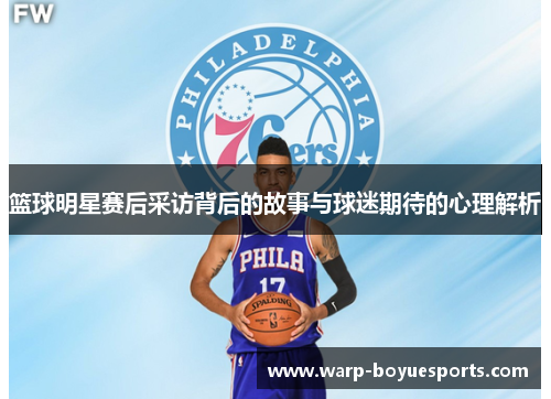 篮球明星赛后采访背后的故事与球迷期待的心理解析 篮球明星赛后采访背后的故事与球迷期待的心理解析