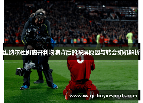 维纳尔杜姆离开利物浦背后的深层原因与转会动机解析 维纳尔杜姆离开利物浦背后的深层原因与转会动机解析