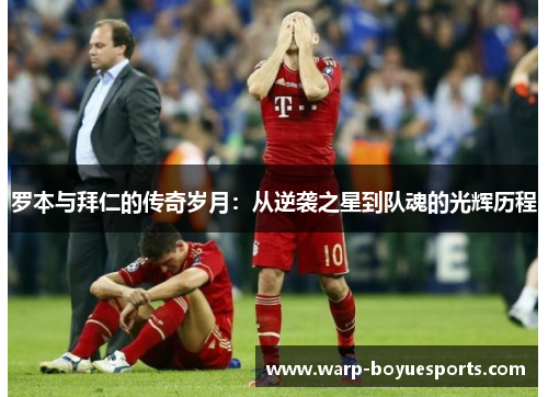 罗本与拜仁的传奇岁月:从逆袭之星到队魂的光辉历程 罗本与拜仁的传奇岁月:从逆袭之星到队魂的光辉历程
