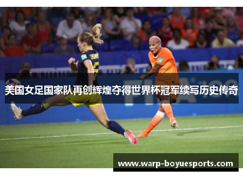 美国女足国家队再创辉煌夺得世界杯冠军续写历史传奇 美国女足国家队再创辉煌夺得世界杯冠军续写历史传奇