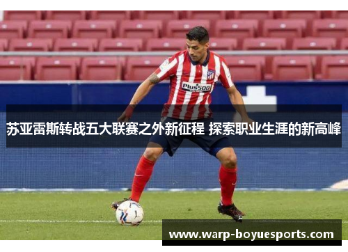 苏亚雷斯转战五大联赛之外新征程 探索职业生涯的新高峰 苏亚雷斯转战五大联赛之外新征程 探索职业生涯的新高峰