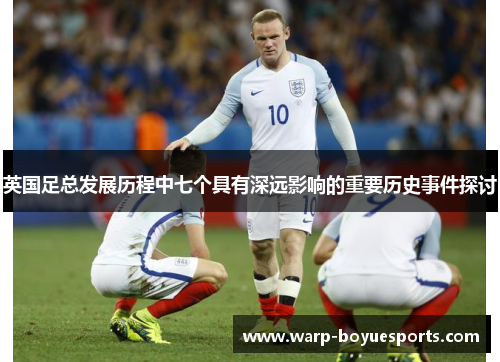 英国足总发展历程中七个具有深远影响的重要历史事件探讨