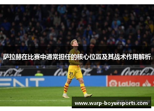 萨拉赫在比赛中通常担任的核心位置及其战术作用解析 萨拉赫在比赛中通常担任的核心位置及其战术作用解析