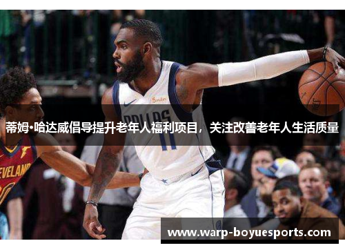 蒂姆·哈达威倡导提升老年人福利项目,关注改善老年人生活质量 蒂姆·哈达威倡导提升老年人福利项目,关注改善老年人生活质量