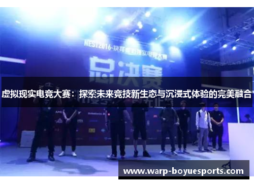 虚拟现实电竞大赛:探索未来竞技新生态与沉浸式体验的完美融合 虚拟现实电竞大赛:探索未来竞技新生态与沉浸式体验的完美融合