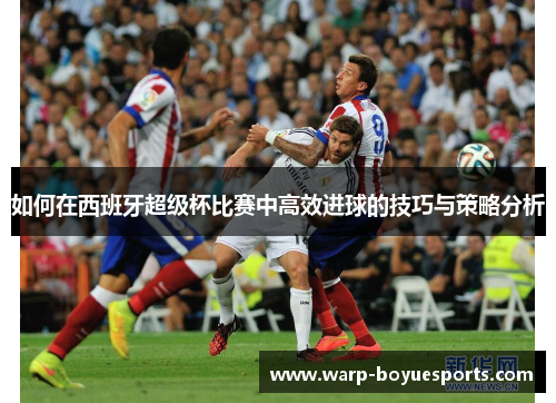 如何在西班牙超级杯比赛中高效进球的技巧与策略分析 如何在西班牙超级杯比赛中高效进球的技巧与策略分析