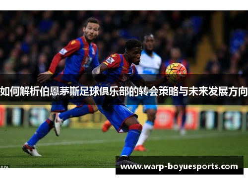 如何解析伯恩茅斯足球俱乐部的转会策略与未来发展方向 如何解析伯恩茅斯足球俱乐部的转会策略与未来发展方向