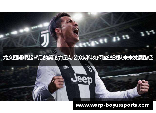 尤文图斯崛起背后的舆论力量与公众期待如何塑造球队未来发展路径