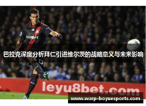 巴拉克深度分析拜仁引进维尔茨的战略意义与未来影响