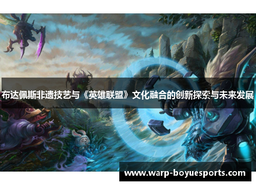 布达佩斯非遗技艺与《英雄联盟》文化融合的创新探索与未来发展 布达佩斯非遗技艺与《英雄联盟》文化融合的创新探索与未来发展