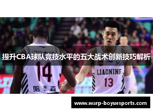 提升CBA球队竞技水平的五大战术创新技巧解析 提升CBA球队竞技水平的五大战术创新技巧解析
