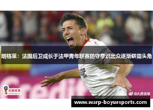 朗格莱:法国后卫成长于法甲青年联赛防守意识出众逐渐崭露头角 朗格莱:法国后卫成长于法甲青年联赛防守意识出众逐渐崭露头角