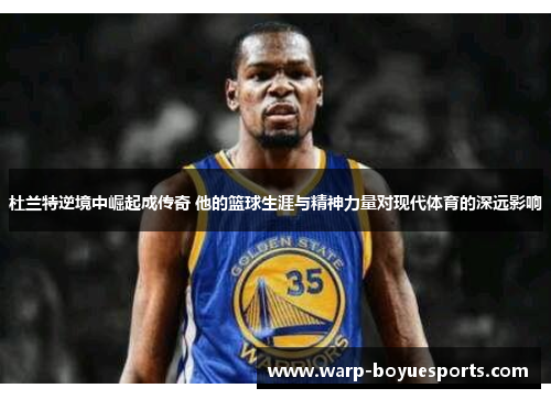 杜兰特逆境中崛起成传奇 他的篮球生涯与精神力量对现代体育的深远影响 杜兰特逆境中崛起成传奇 他的篮球生涯与精神力量对现代体育的深远影响