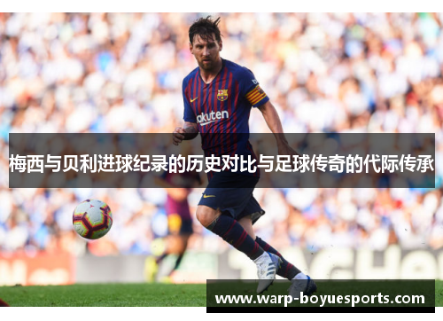 梅西与贝利进球纪录的历史对比与足球传奇的代际传承