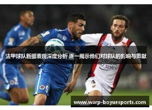 法甲球队新援表现深度分析 逐一揭示他们对球队的影响与贡献
