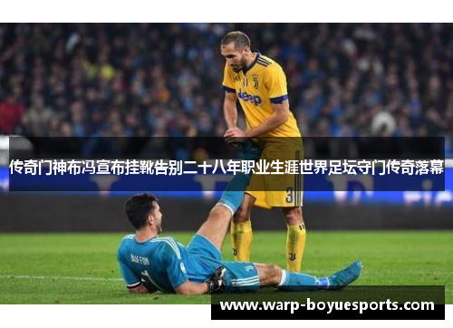 传奇门神布冯宣布挂靴告别二十八年职业生涯世界足坛守门传奇落幕