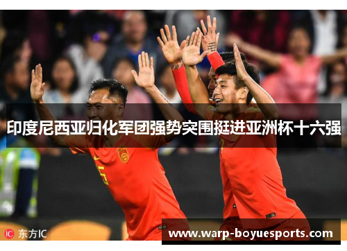 印度尼西亚归化军团强势突围挺进亚洲杯十六强