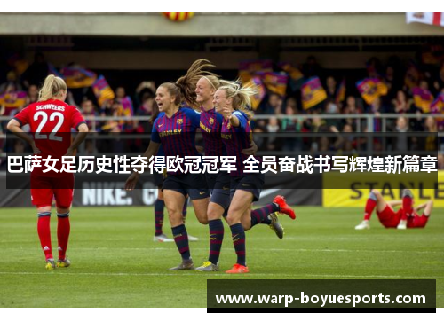 巴萨女足历史性夺得欧冠冠军 全员奋战书写辉煌新篇章