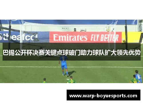 巴锡公开杯决赛关键点球破门助力球队扩大领先优势