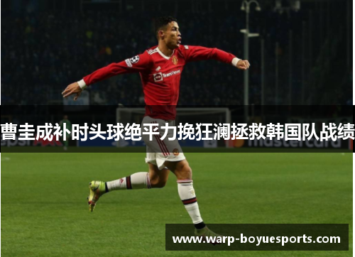 曹圭成补时头球绝平力挽狂澜拯救韩国队战绩